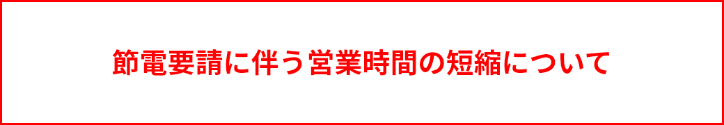 節電要請に伴う営業時間の短縮について