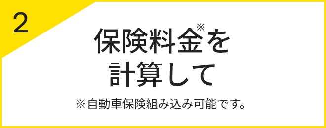 2 保険料金※を計算して ※自動車保険組み込み可能です。